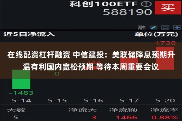 在线配资杠杆融资 中信建投：美联储降息预期升温有利国内宽松预期 等待本周重要会议