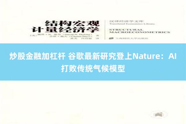 炒股金融加杠杆 谷歌最新研究登上Nature：AI打败传统气候模型