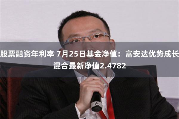 股票融资年利率 7月25日基金净值：富安达优势成长混合最新净值2.4782