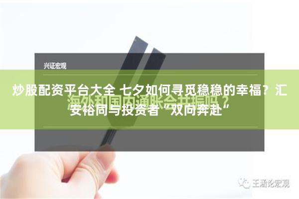 炒股配资平台大全 七夕如何寻觅稳稳的幸福？汇安裕同与投资者“双向奔赴”