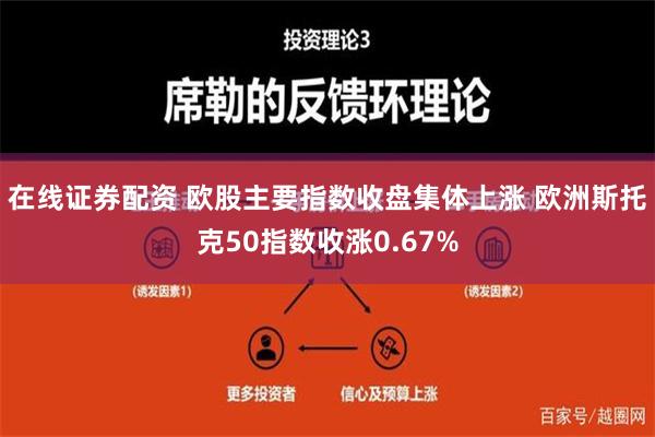 在线证券配资 欧股主要指数收盘集体上涨 欧洲斯托克50指数收涨0.67%