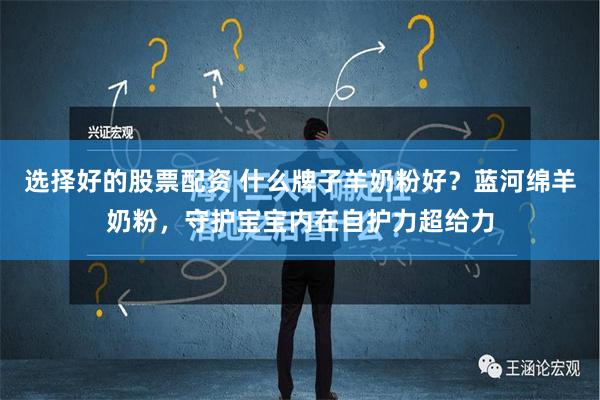 选择好的股票配资 什么牌子羊奶粉好？蓝河绵羊奶粉，守护宝宝内在自护力超给力