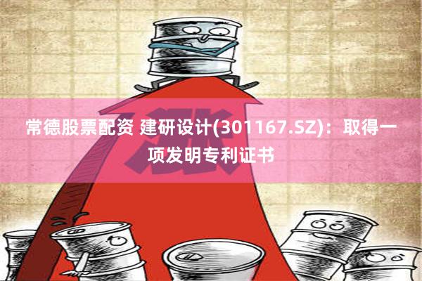 常德股票配资 建研设计(301167.SZ)：取得一项发明专利证书