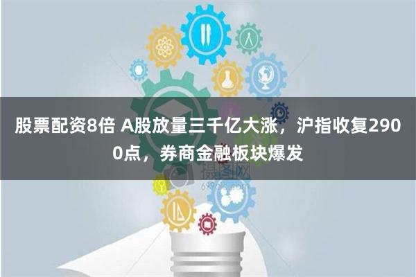 股票配资8倍 A股放量三千亿大涨，沪指收复2900点，券商金融板块爆发