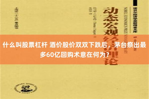 什么叫股票杠杆 酒价股价双双下跌后，茅台祭出最多60亿回购术意在何为？