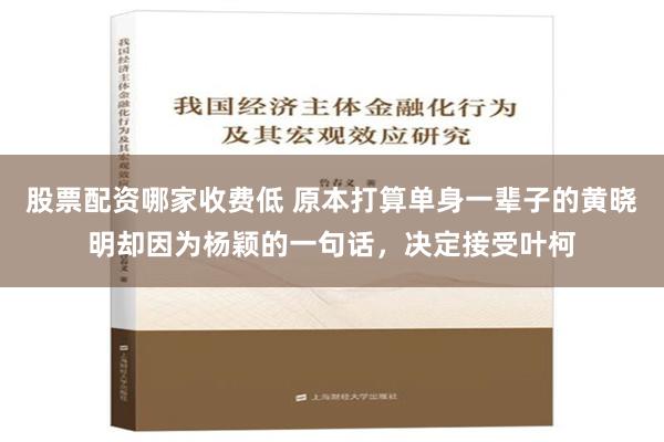 股票配资哪家收费低 原本打算单身一辈子的黄晓明却因为杨颖的一句话，决定接受叶柯