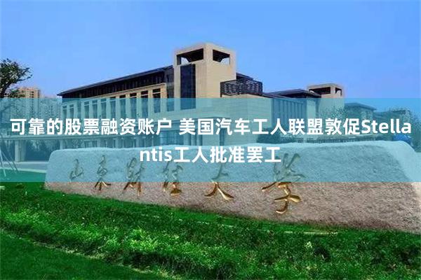 可靠的股票融资账户 美国汽车工人联盟敦促Stellantis工人批准罢工