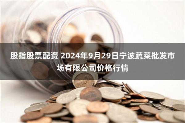 股指股票配资 2024年9月29日宁波蔬菜批发市场有限公司价格行情