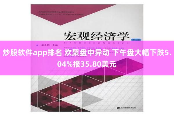 炒股软件app排名 欢聚盘中异动 下午盘大幅下跌5.04%报35.80美元