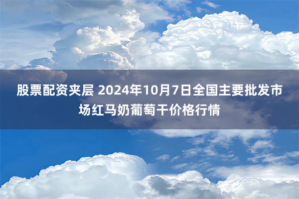 股票配资夹层 2024年10月7日全国主要批发市场红马奶葡萄干价格行情