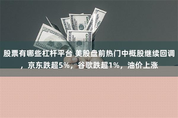 股票有哪些杠杆平台 美股盘前热门中概股继续回调，京东跌超5%，谷歌跌超1%，油价上涨