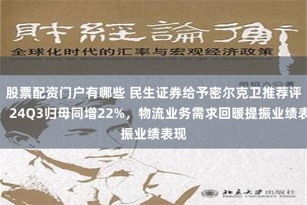 股票配资门户有哪些 民生证券给予密尔克卫推荐评级：24Q3归母同增22%，物流业务需求回暖提振业绩表现