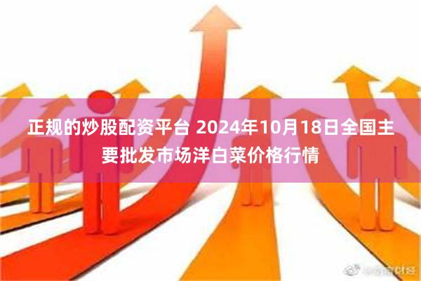 正规的炒股配资平台 2024年10月18日全国主要批发市场洋白菜价格行情