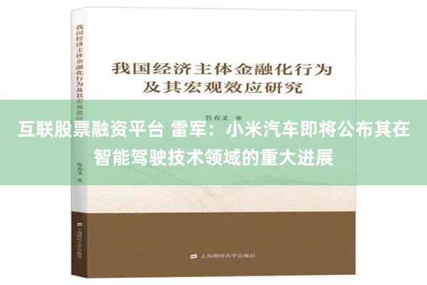 互联股票融资平台 雷军：小米汽车即将公布其在智能驾驶技术领域的重大进展