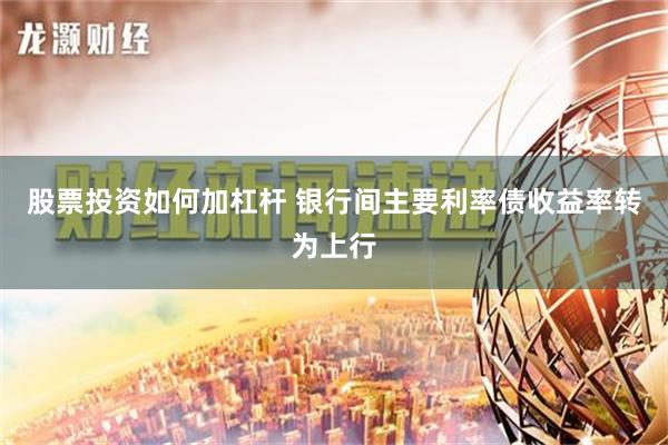 股票投资如何加杠杆 银行间主要利率债收益率转为上行