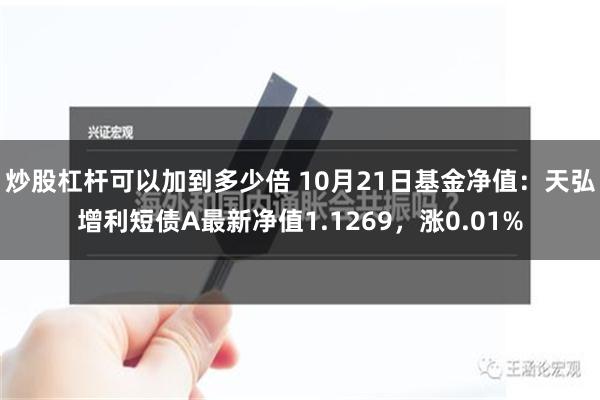 炒股杠杆可以加到多少倍 10月21日基金净值：天弘增利短债A最新净值1.1269，涨0.01%