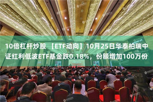 10倍杠杆炒股 【ETF动向】10月25日华泰柏瑞中证红利低波ETF基金跌0.18%，份额增加100万份