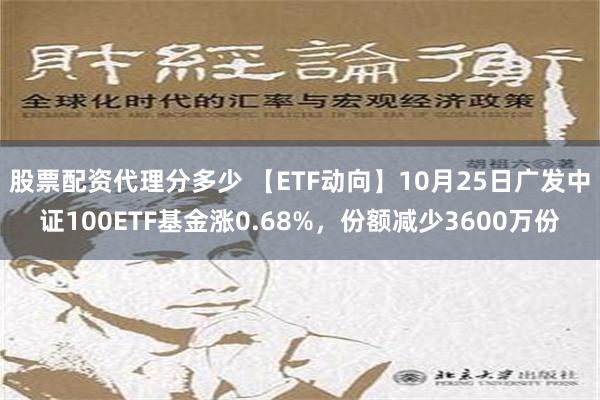 股票配资代理分多少 【ETF动向】10月25日广发中证100ETF基金涨0.68%，份额减少3600万份