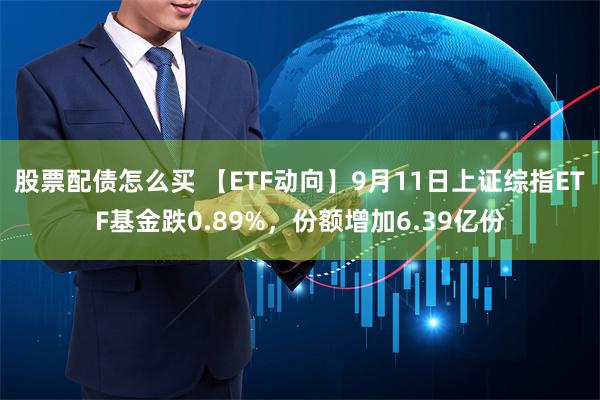 股票配债怎么买 【ETF动向】9月11日上证综指ETF基金跌0.89%，份额增加6.39亿份