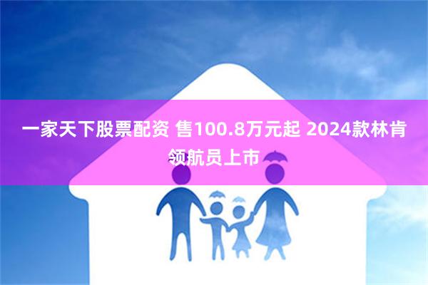 一家天下股票配资 售100.8万元起 2024款林肯领航员上市