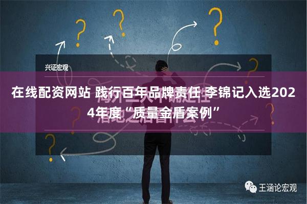 在线配资网站 践行百年品牌责任 李锦记入选2024年度“质量金盾案例”