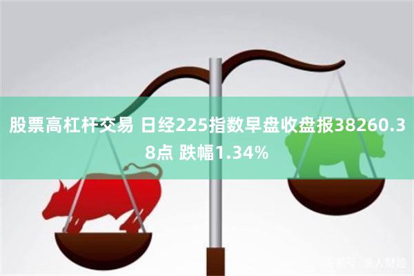 股票高杠杆交易 日经225指数早盘收盘报38260.38点 跌幅1.34%