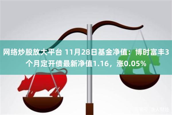 网络炒股放大平台 11月28日基金净值：博时富丰3个月定开债最新净值1.16，涨0.05%