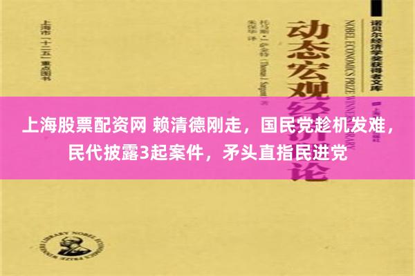 上海股票配资网 赖清德刚走，国民党趁机发难，民代披露3起案件，矛头直指民进党