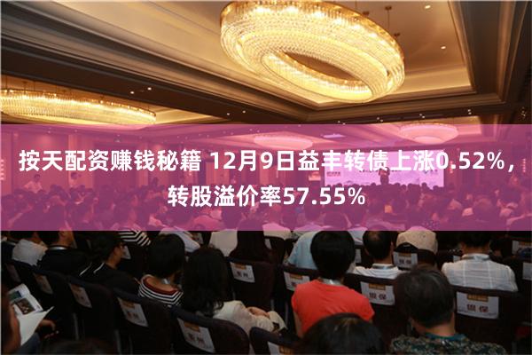 按天配资赚钱秘籍 12月9日益丰转债上涨0.52%，转股溢价率57.55%