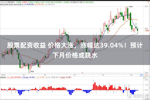 股票配资收益 价格大涨，涨幅达39.04%！预计下月价格或跳水