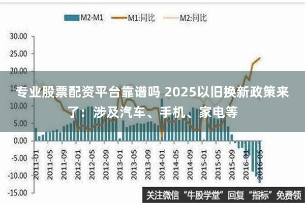 专业股票配资平台靠谱吗 2025以旧换新政策来了：涉及汽车、手机、家电等