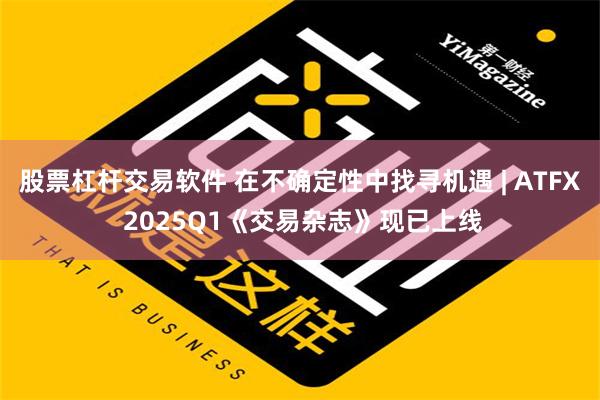 股票杠杆交易软件 在不确定性中找寻机遇 | ATFX 2025Q1《交易杂志》现已上线