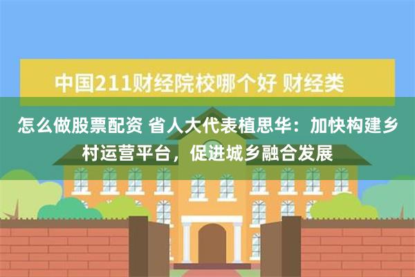 怎么做股票配资 省人大代表植思华：加快构建乡村运营平台，促进城乡融合发展