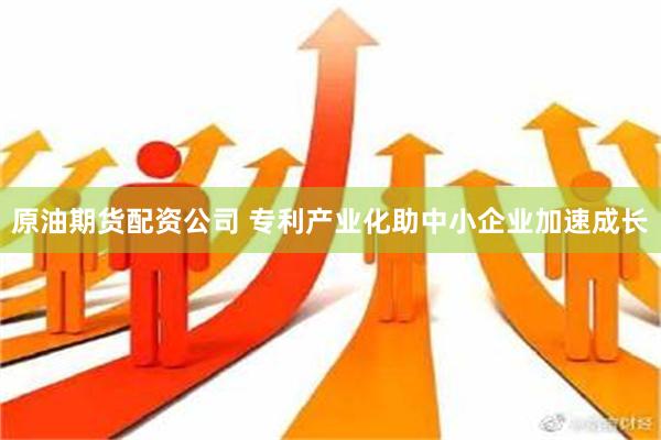 原油期货配资公司 专利产业化助中小企业加速成长