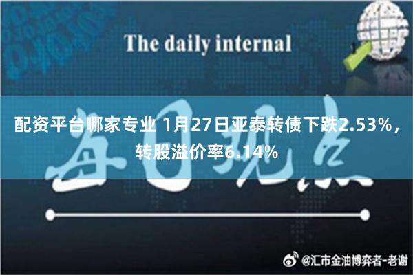 配资平台哪家专业 1月27日亚泰转债下跌2.53%，转股溢价率6.14%