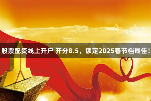 股票配资线上开户 开分8.5，锁定2025春节档最佳！