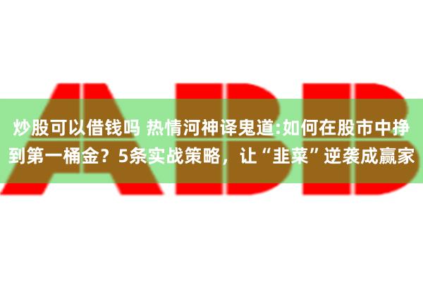 炒股可以借钱吗 热情河神译鬼道:如何在股市中挣到第一桶金？5条实战策略，让“韭菜”逆袭成赢家